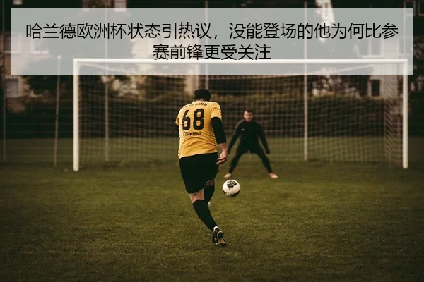 哈兰德欧洲杯状态引热议，没能登场的他为何比参赛前锋更受关注
