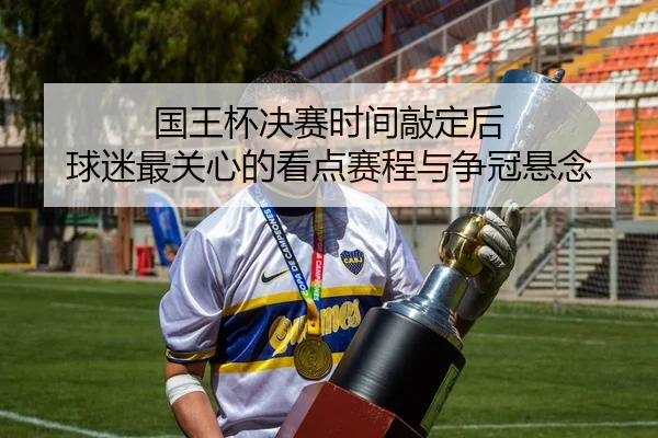 国王杯决赛时间敲定后 球迷最关心的看点赛程与争冠悬念